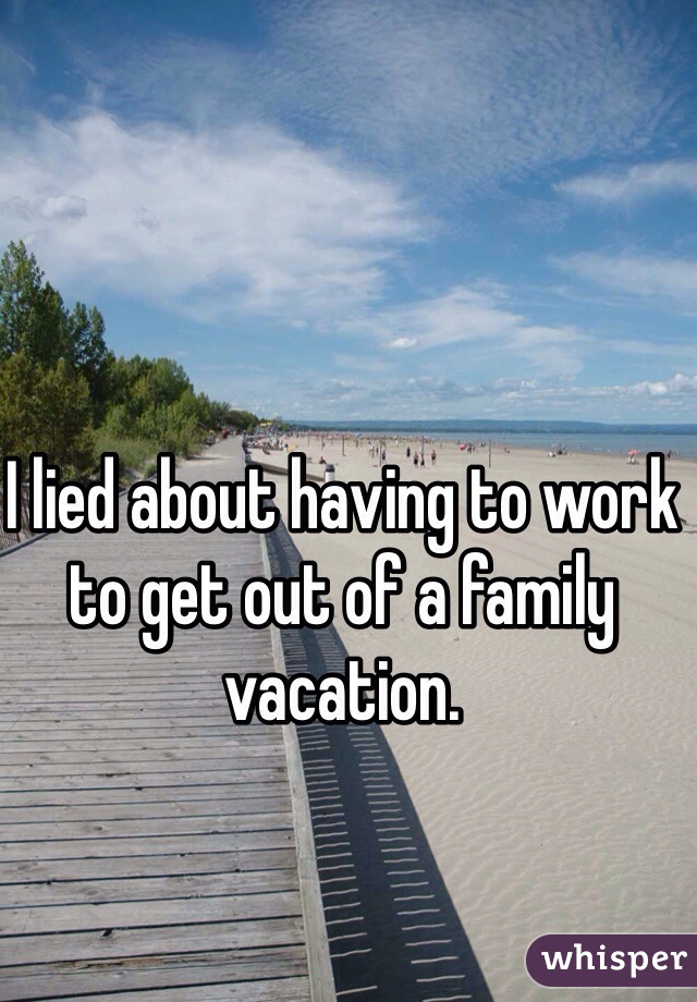 I lied about having to work to get out of a family vacation.