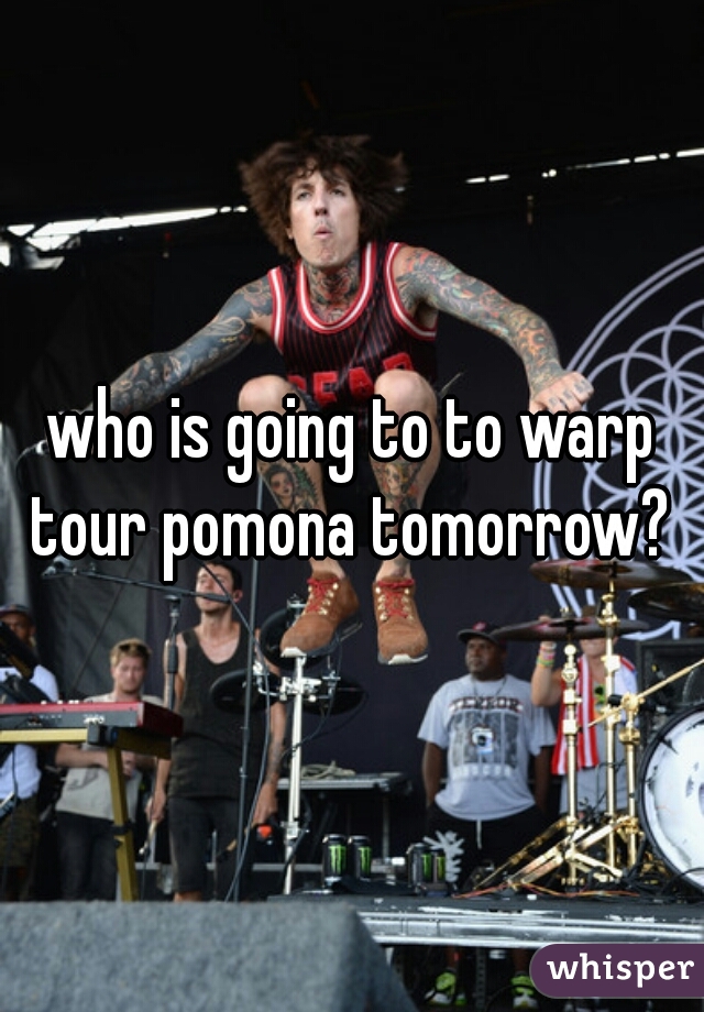 who is going to to warp tour pomona tomorrow? 