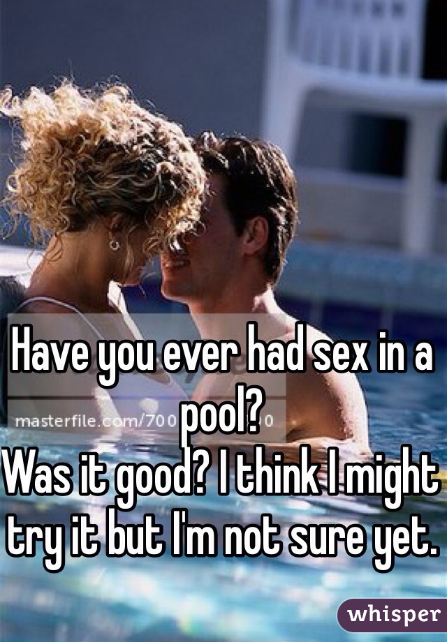 Have you ever had sex in a pool?
Was it good? I think I might try it but I'm not sure yet.