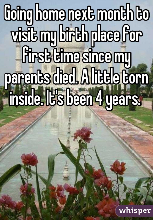Going home next month to visit my birth place for first time since my parents died. A little torn inside. It's been 4 years. 