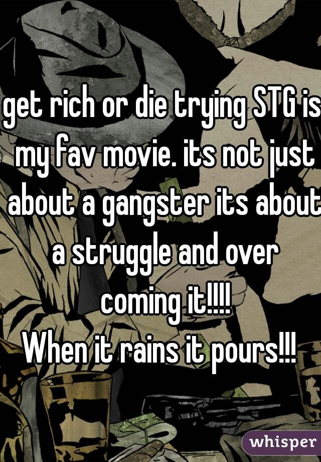 get rich or die trying STG is my fav movie. its not just about a gangster its about a struggle and over coming it!!!!
When it rains it pours!!! 