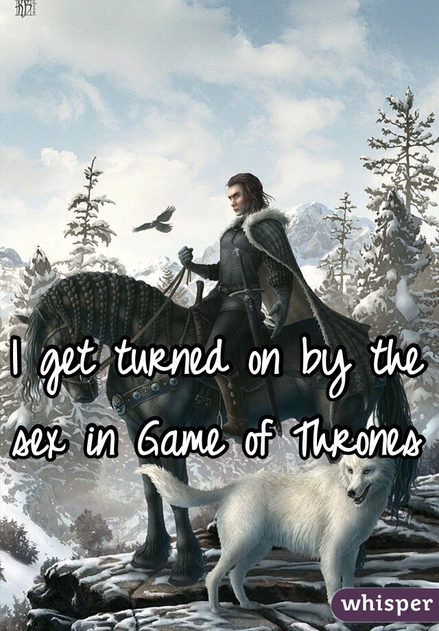 I get turned on by the sex in Game of Thrones