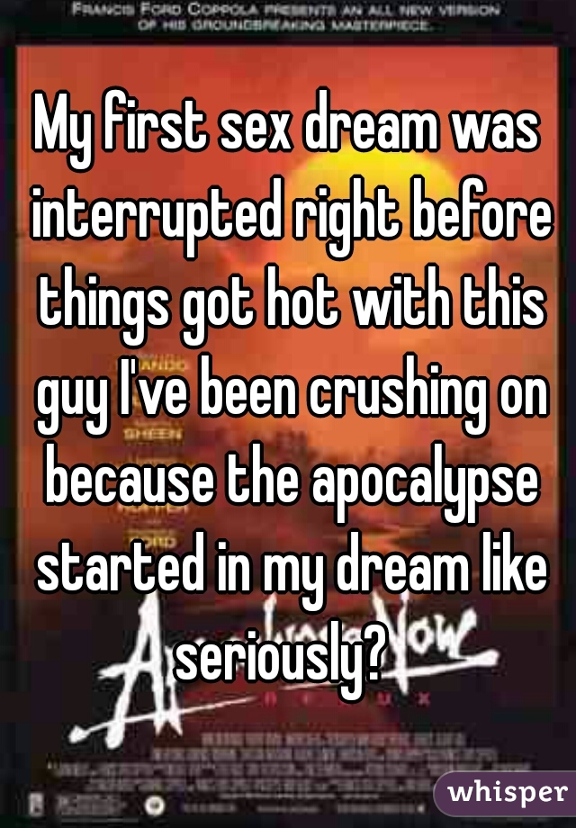 My first sex dream was interrupted right before things got hot with this guy I've been crushing on because the apocalypse started in my dream like seriously?  