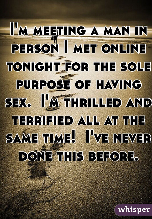 I'm meeting a man in person I met online tonight for the sole purpose of having sex.  I'm thrilled and terrified all at the same time!  I've never done this before.