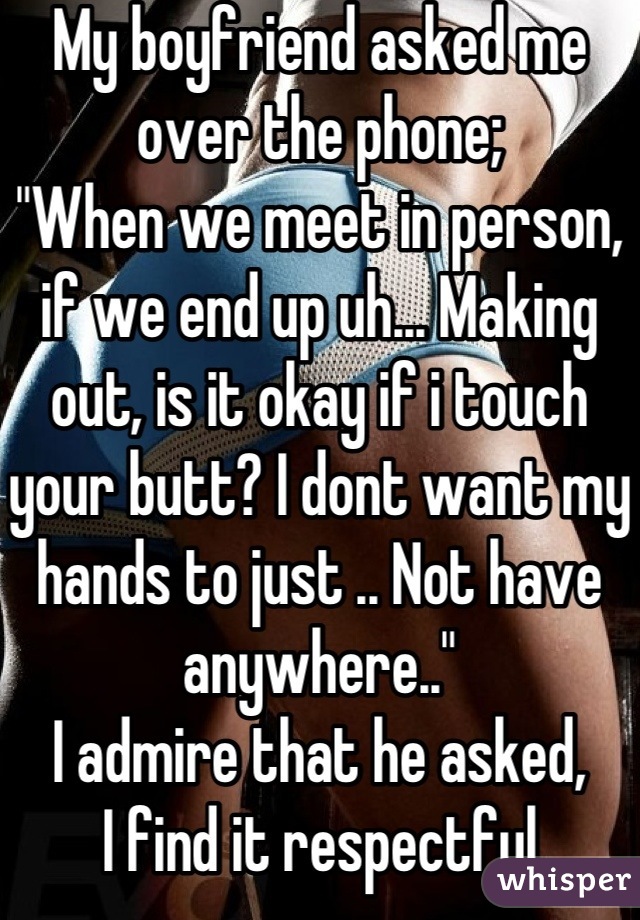 My boyfriend asked me over the phone;
"When we meet in person, if we end up uh... Making out, is it okay if i touch your butt? I dont want my hands to just .. Not have anywhere.."
I admire that he asked,
I find it respectful