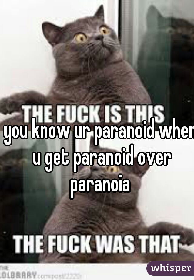 you know ur paranoid when u get paranoid over paranoia 