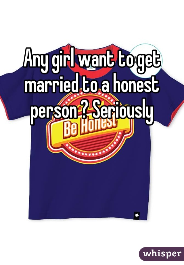 Any girl want to get married to a honest person ? Seriously
