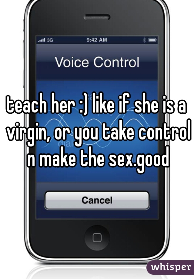 teach her :) like if she is a virgin, or you take control n make the sex.good