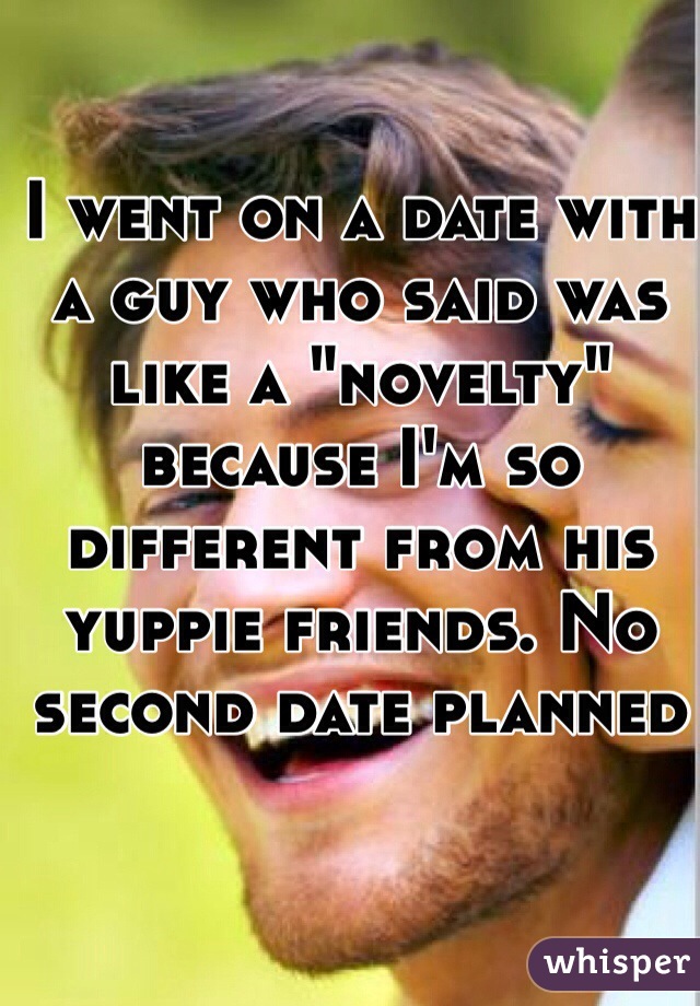 I went on a date with a guy who said was like a "novelty" because I'm so different from his yuppie friends. No second date planned  