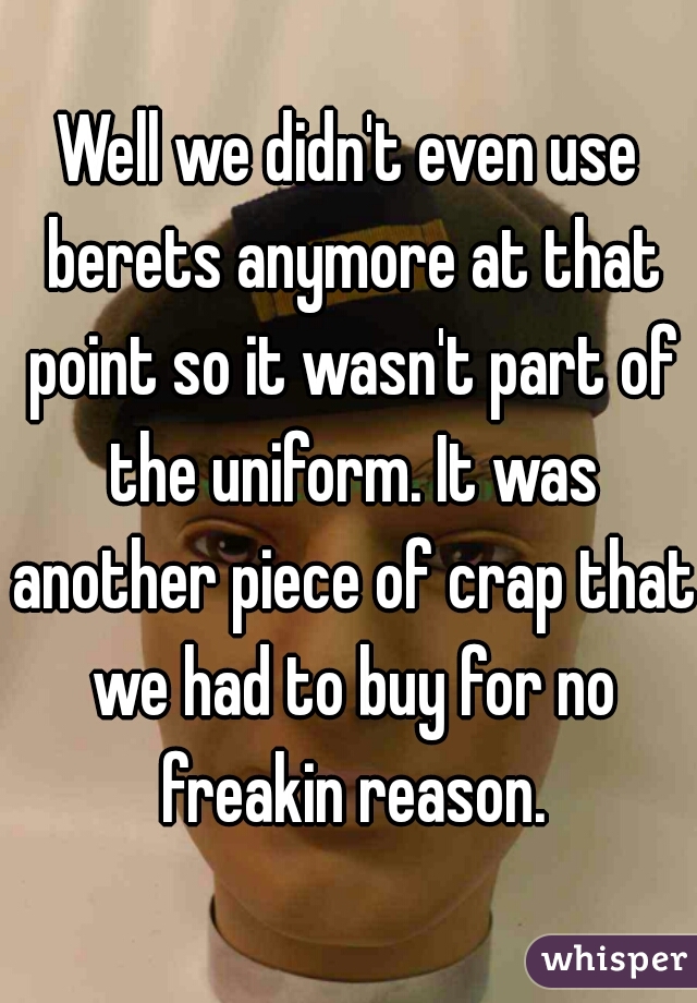 Well we didn't even use berets anymore at that point so it wasn't part of the uniform. It was another piece of crap that we had to buy for no freakin reason.