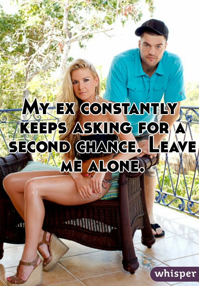 My ex constantly keeps asking for a second chance. Leave me alone.