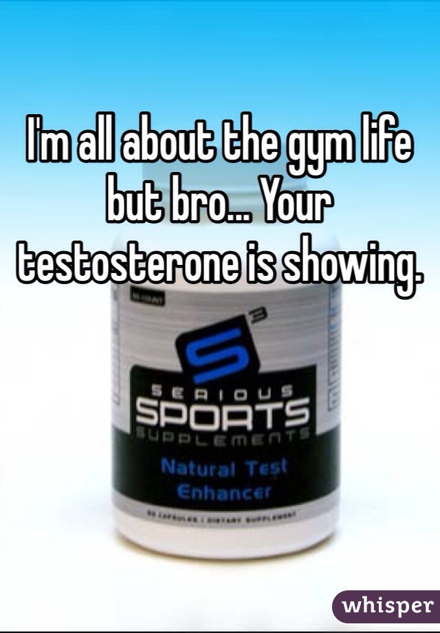 I'm all about the gym life but bro... Your testosterone is showing. 