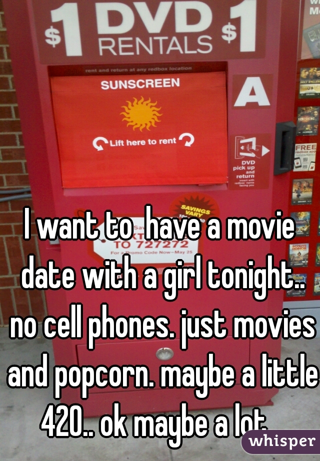 I want to  have a movie date with a girl tonight.. no cell phones. just movies and popcorn. maybe a little 420.. ok maybe a lot.  