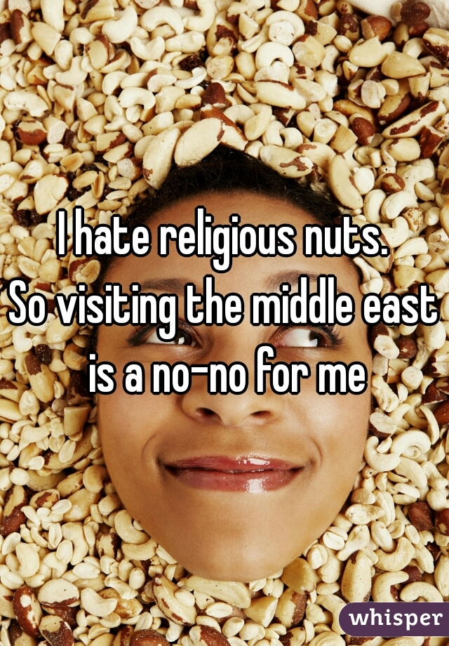 I hate religious nuts.
So visiting the middle east is a no-no for me