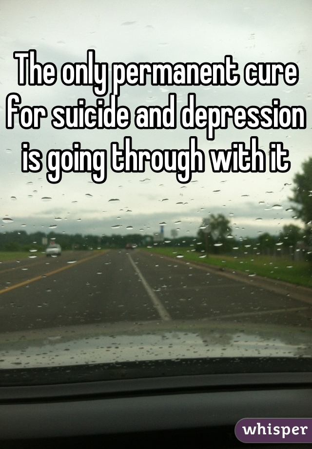 The only permanent cure for suicide and depression is going through with it