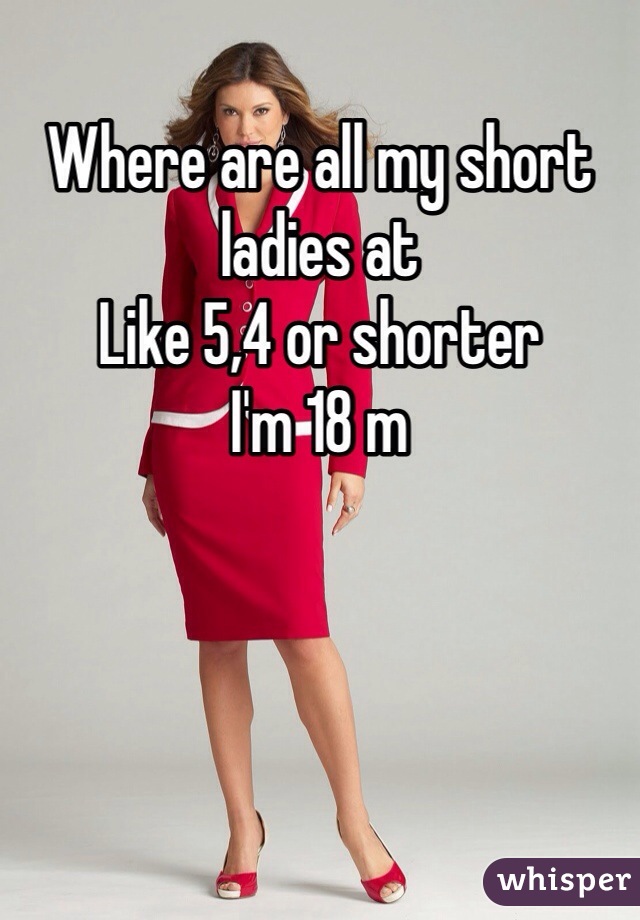 Where are all my short ladies at 
Like 5,4 or shorter 
I'm 18 m