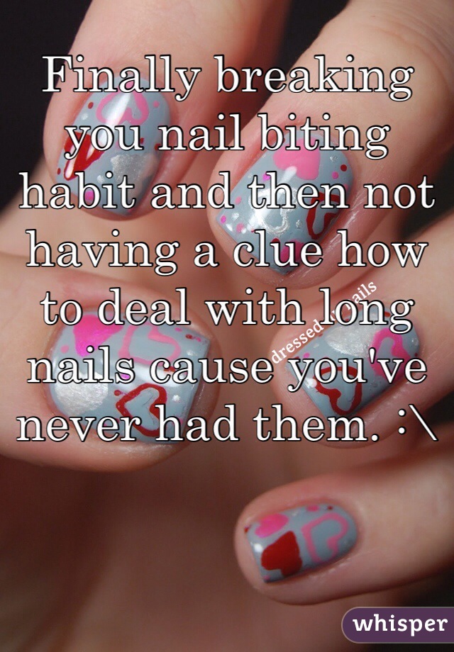 Finally breaking you nail biting habit and then not having a clue how to deal with long nails cause you've never had them. :\