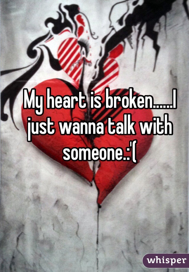 My heart is broken......I just wanna talk with someone.:'(