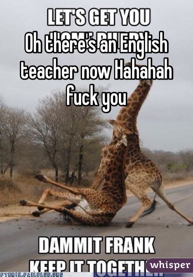Oh there's an English teacher now Hahahah fuck you