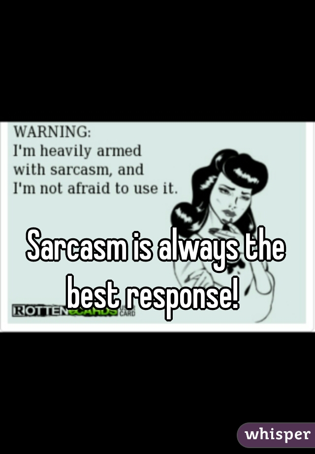 Sarcasm is always the best response!  