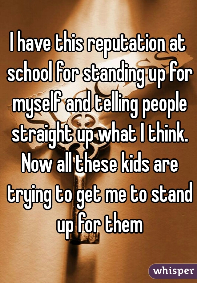 I have this reputation at school for standing up for myself and telling people straight up what I think. Now all these kids are trying to get me to stand up for them