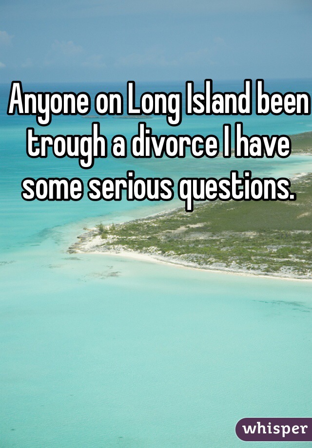 Anyone on Long Island been trough a divorce I have some serious questions. 