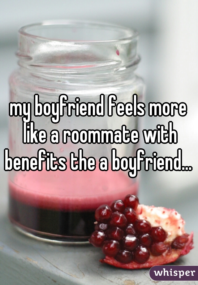 my boyfriend feels more like a roommate with benefits the a boyfriend... 