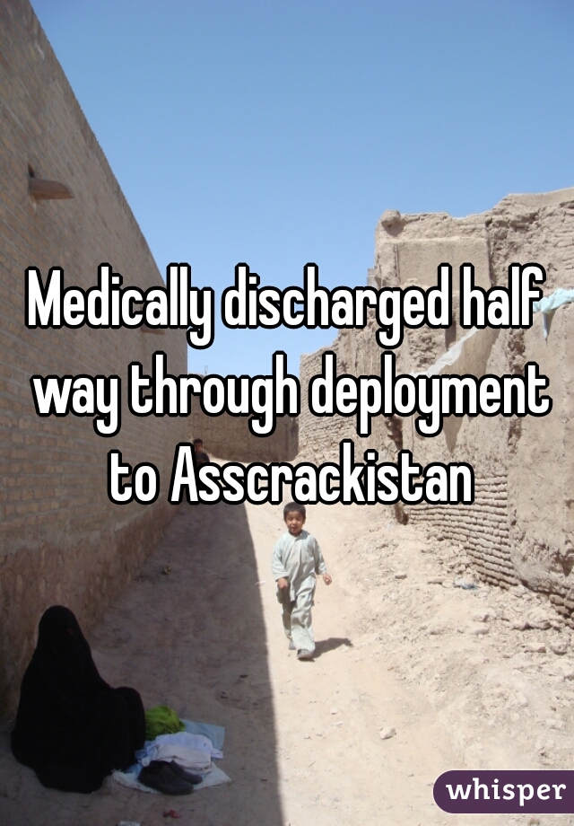 Medically discharged half way through deployment to Asscrackistan