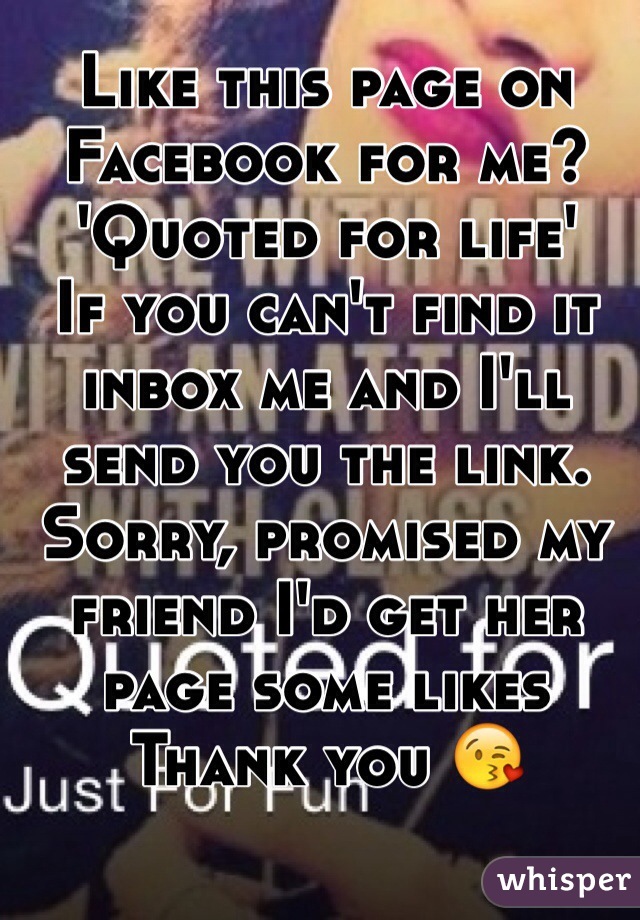 Like this page on Facebook for me? 
'Quoted for life'
If you can't find it inbox me and I'll send you the link. Sorry, promised my friend I'd get her page some likes 
Thank you 😘