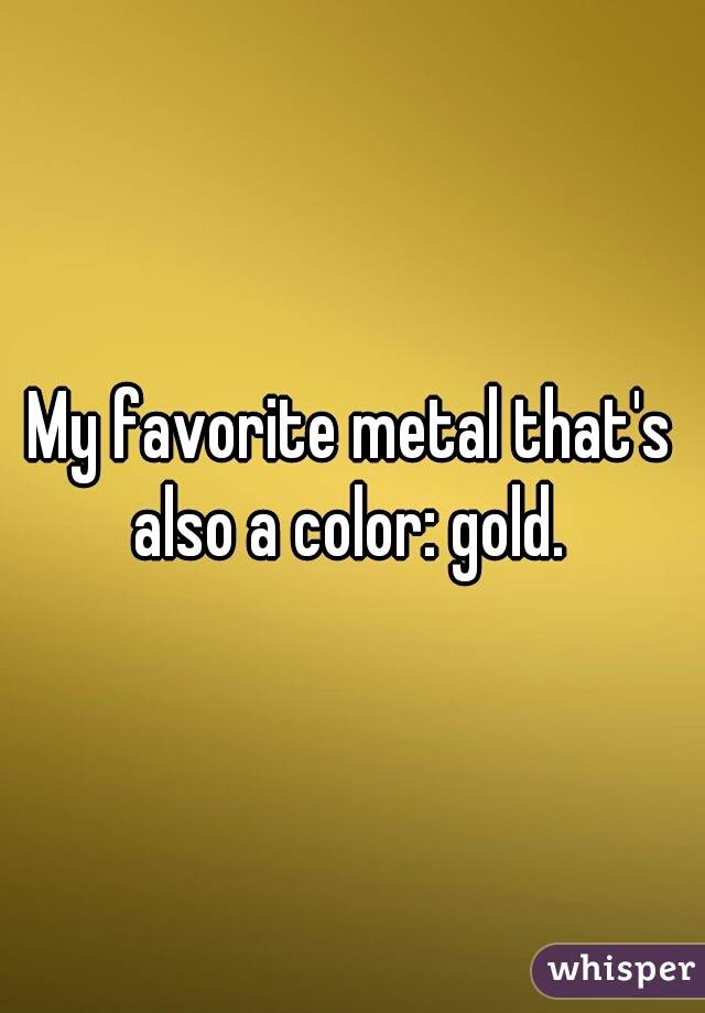 My favorite metal that's also a color: gold. 