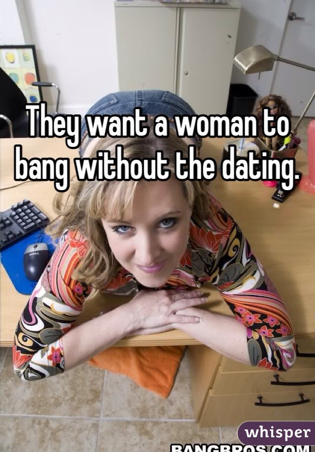 They want a woman to bang without the dating. 