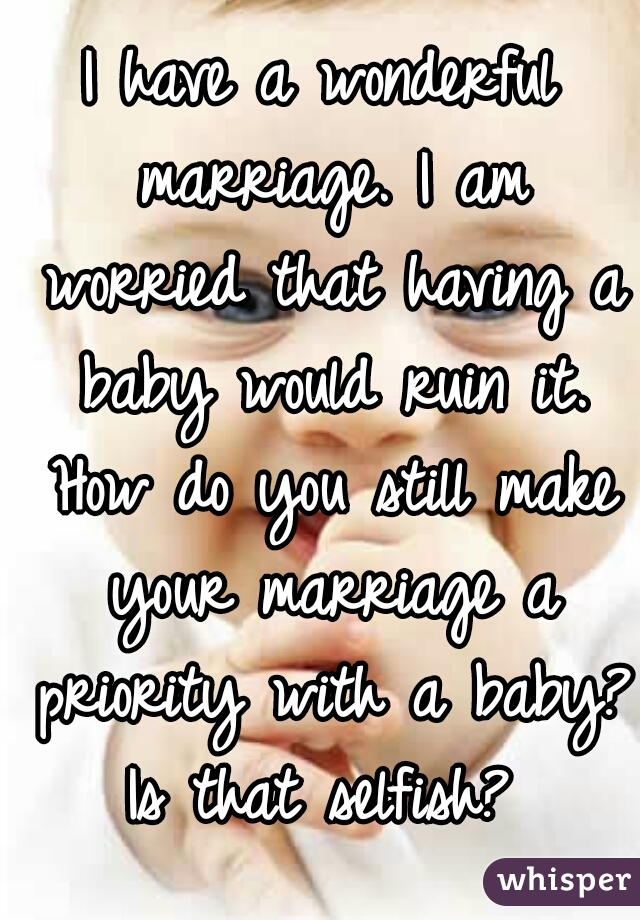 I have a wonderful marriage. I am worried that having a baby would ruin it. How do you still make your marriage a priority with a baby? Is that selfish? 