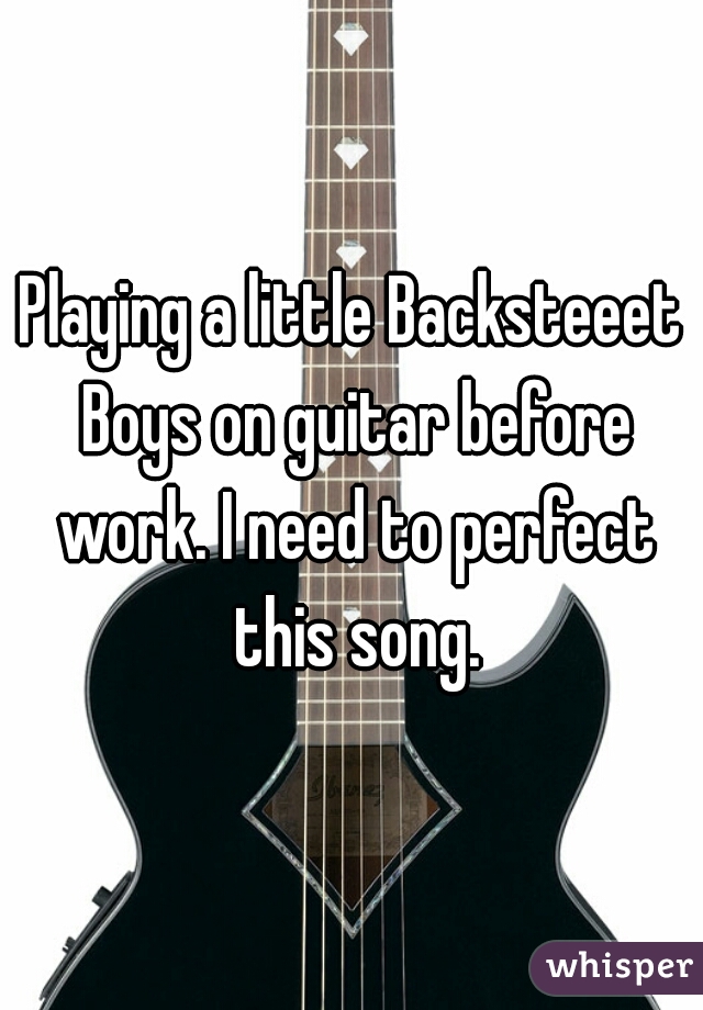 Playing a little Backsteeet Boys on guitar before work. I need to perfect this song.