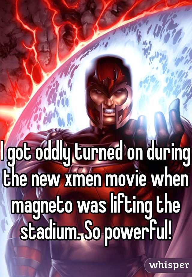 I got oddly turned on during the new xmen movie when magneto was lifting the stadium. So powerful!