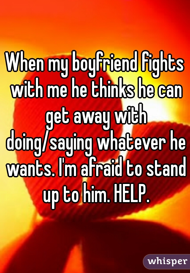 When my boyfriend fights with me he thinks he can get away with doing/saying whatever he wants. I'm afraid to stand up to him. HELP.