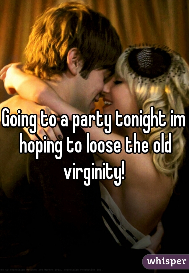 Going to a party tonight im hoping to loose the old virginity! 