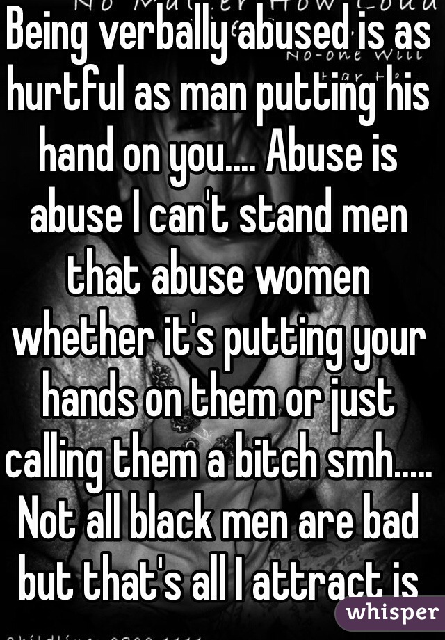 Being verbally abused is as hurtful as man putting his hand on you.... Abuse is abuse I can't stand men that abuse women whether it's putting your hands on them or just calling them a bitch smh..... Not all black men are bad but that's all I attract is abusive ones