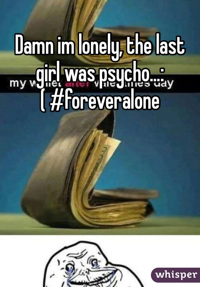 Damn im lonely, the last girl was psycho...:( #foreveralone