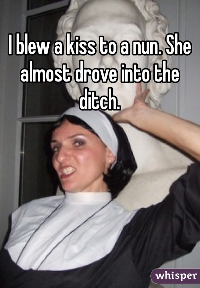 I blew a kiss to a nun. She almost drove into the ditch. 