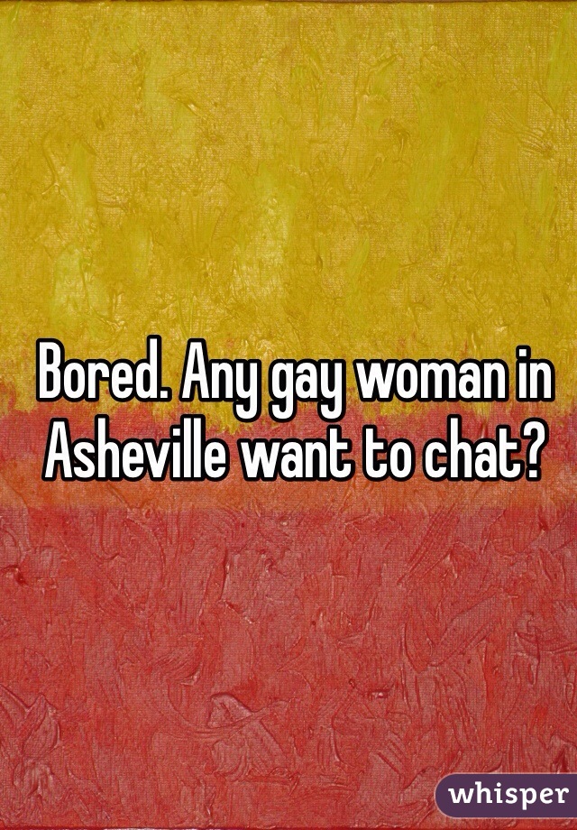 Bored. Any gay woman in Asheville want to chat?