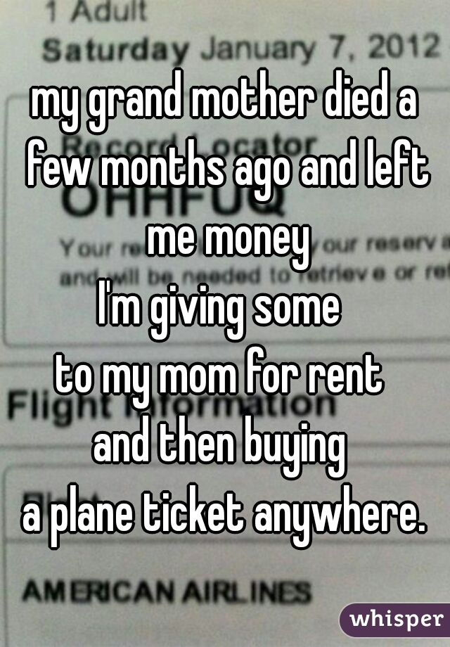 my grand mother died a few months ago and left me money

I'm giving some 
to my mom for rent 
and then buying 
a plane ticket anywhere.