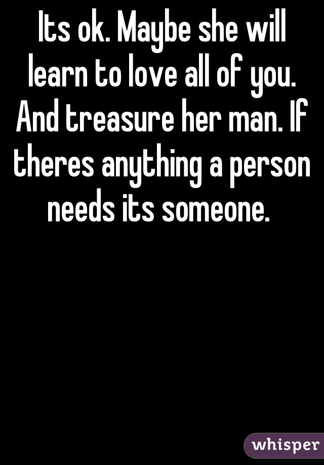 Its ok. Maybe she will learn to love all of you. And treasure her man. If theres anything a person needs its someone. 