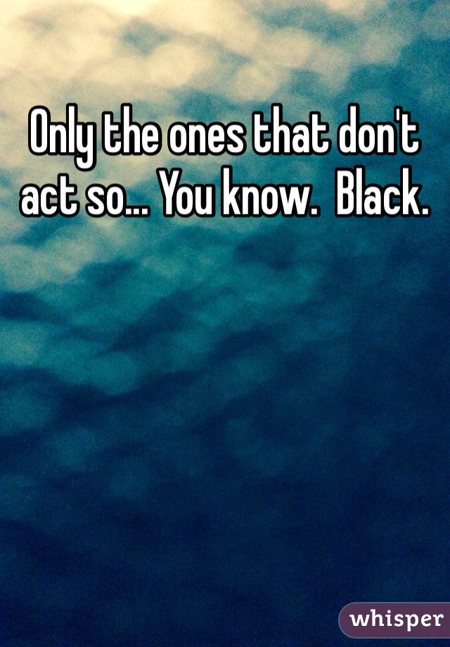 Only the ones that don't act so... You know.  Black. 