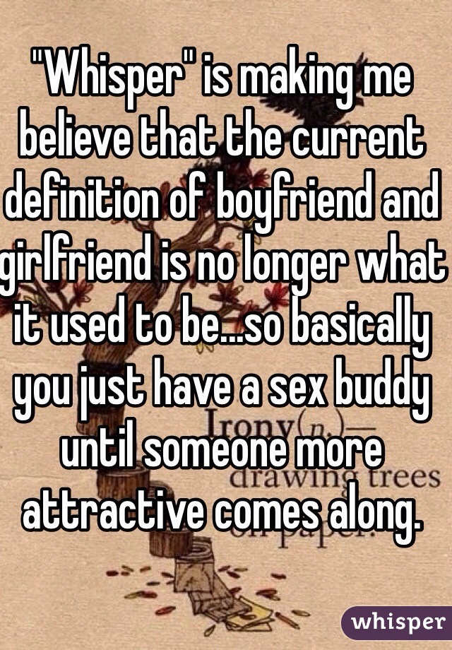 "Whisper" is making me believe that the current definition of boyfriend and girlfriend is no longer what it used to be...so basically you just have a sex buddy until someone more attractive comes along. 