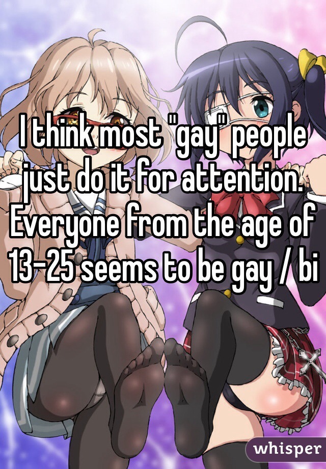 I think most "gay" people just do it for attention. Everyone from the age of 13-25 seems to be gay / bi 