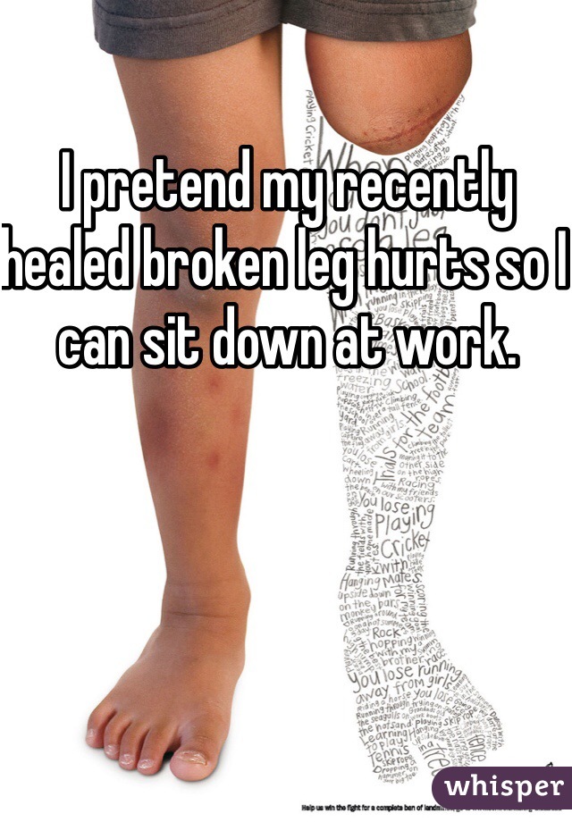 I pretend my recently healed broken leg hurts so I can sit down at work.