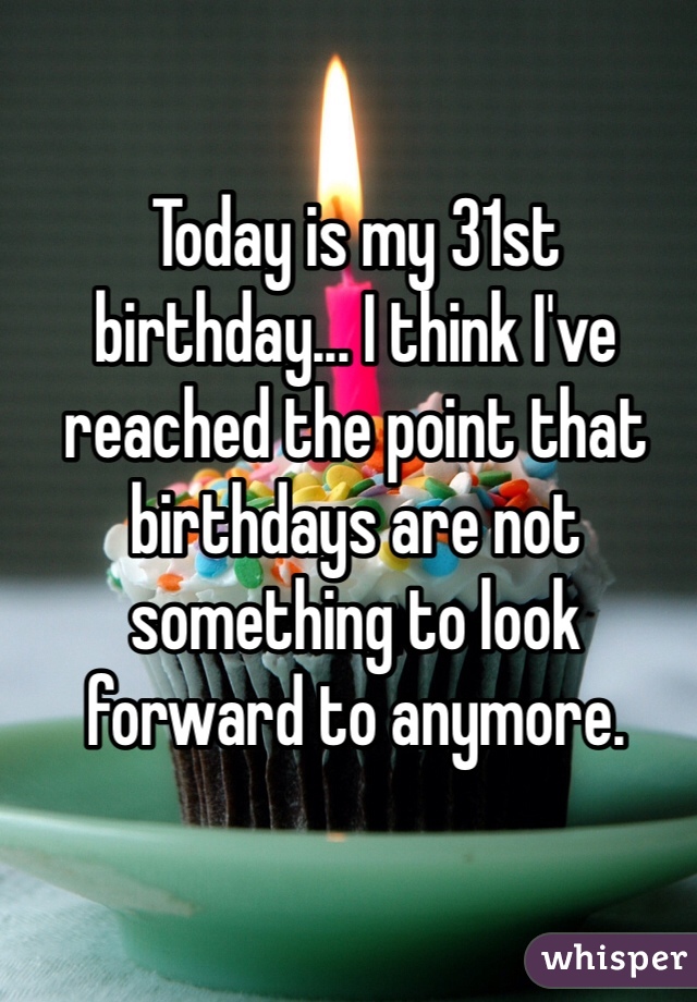 Today is my 31st birthday... I think I've reached the point that birthdays are not something to look forward to anymore.
