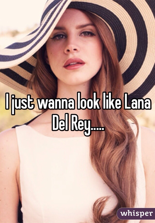 I just wanna look like Lana Del Rey.....