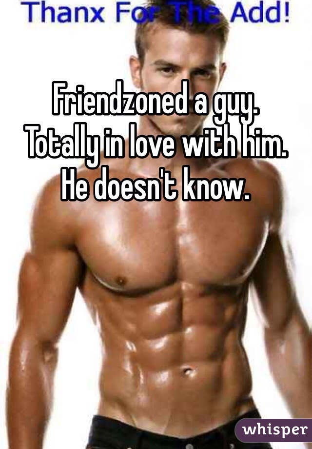 Friendzoned a guy.
Totally in love with him.
He doesn't know.