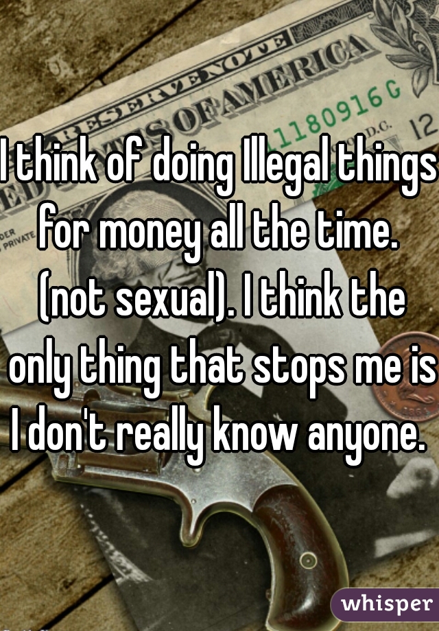 I think of doing Illegal things for money all the time.  (not sexual). I think the only thing that stops me is I don't really know anyone. 
